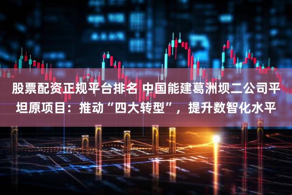 股票配资正规平台排名 中国能建葛洲坝二公司平坦原项目：推动“四大转型”，提升数智化水平