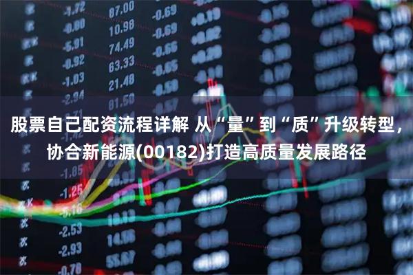 股票自己配资流程详解 从“量”到“质”升级转型，协合新能源(00182)打造高质量发展路径