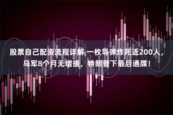 股票自己配资流程详解 一枚导弹炸死近200人，乌军8个月无增援，特朗普下最后通牒！