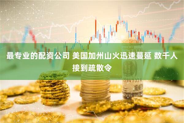 最专业的配资公司 美国加州山火迅速蔓延 数千人接到疏散令