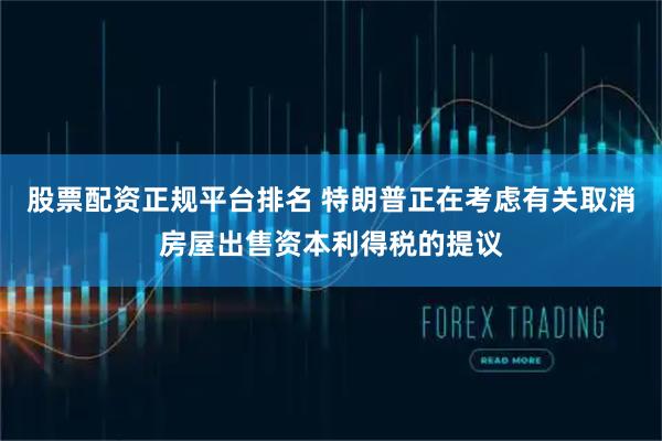 股票配资正规平台排名 特朗普正在考虑有关取消房屋出售资本利得税的提议