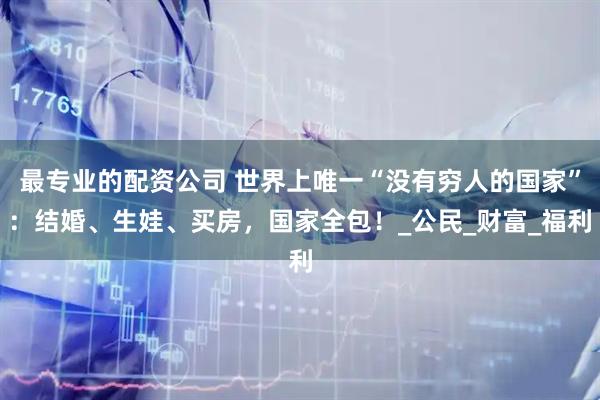 最专业的配资公司 世界上唯一“没有穷人的国家”：结婚、生娃、买房，国家全包！_公民_财富_福利