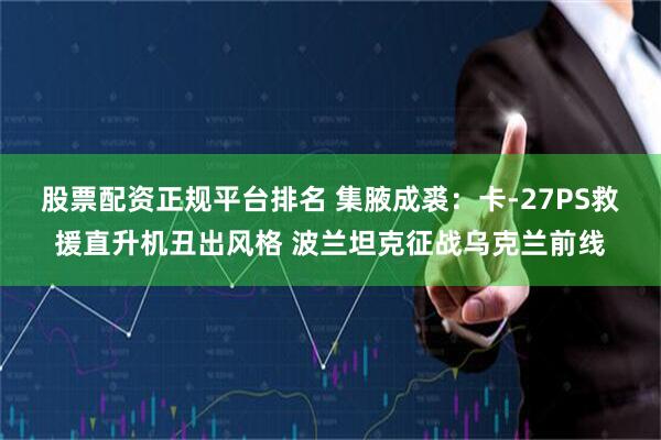 股票配资正规平台排名 集腋成裘：卡-27PS救援直升机丑出风格 波兰坦克征战乌克兰前线