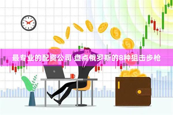 最专业的配资公司 盘点俄罗斯的8种狙击步枪