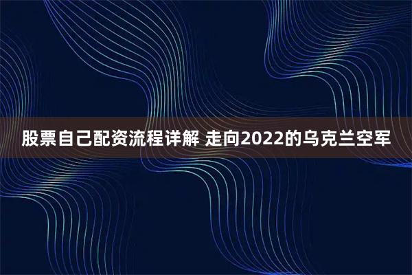 股票自己配资流程详解 走向2022的乌克兰空军