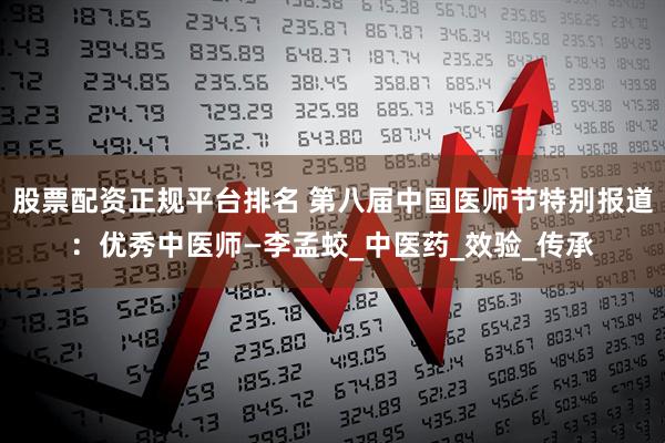 股票配资正规平台排名 第八届中国医师节特别报道：优秀中医师—李孟蛟_中医药_效验_传承