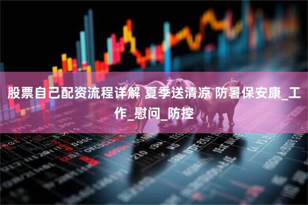 股票自己配资流程详解 夏季送清凉 防暑保安康_工作_慰问_防控