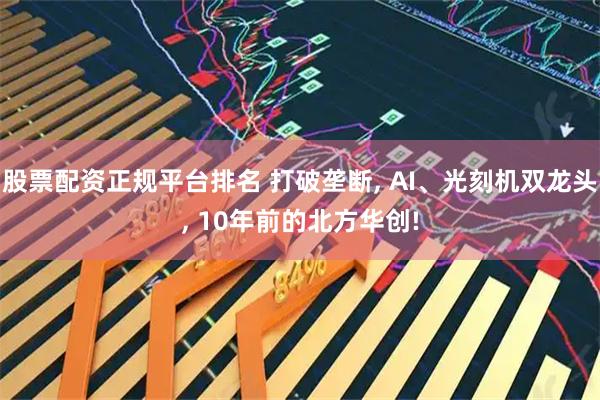 股票配资正规平台排名 打破垄断, AI、光刻机双龙头, 10年前的北方华创!