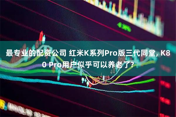 最专业的配资公司 红米K系列Pro版三代同堂, K80 Pro用户似乎可以养老了?