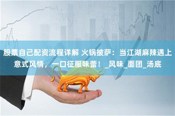 股票自己配资流程详解 火锅披萨：当江湖麻辣遇上意式风情，一口征服味蕾！_风味_面团_汤底